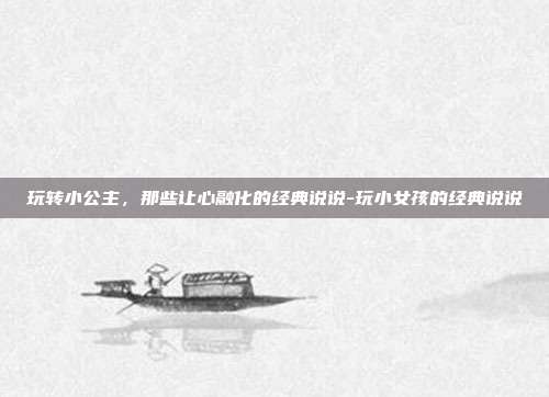 玩转小公主，那些让心融化的经典说说-玩小女孩的经典说说