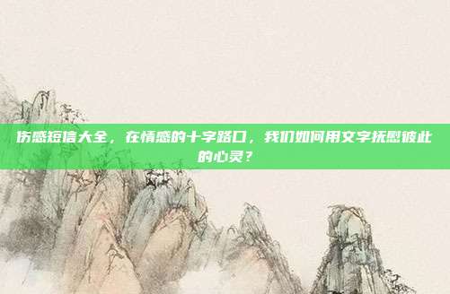 伤感短信大全，在情感的十字路口，我们如何用文字抚慰彼此的心灵？