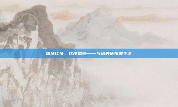 国庆佳节,欢度盛典——与您共庆祖国华诞