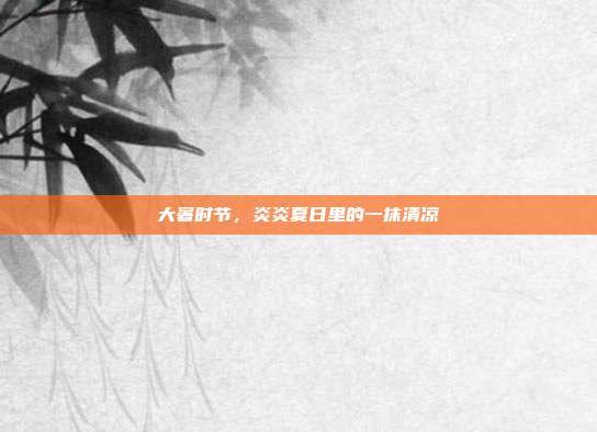 大暑时节，炎炎夏日里的一抹清凉