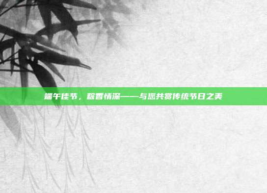 端午佳节,粽香情深——与您共赏传统节日之美