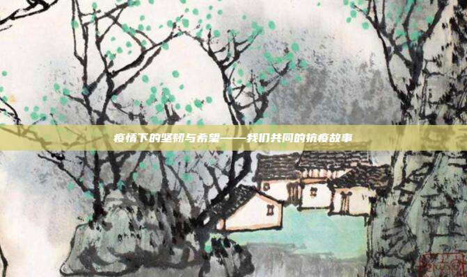 疫情下的坚韧与希望——我们共同的抗疫故事