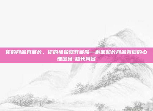 你的网名有多长，你的孤独就有多深—解密超长网名背后的心理密码-超长网名
