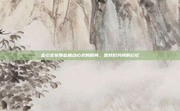 走心文案那些触动心灵的瞬间,是我们共同的记忆