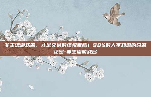 非主流游戏名，才是文案的终极宝藏！90%的人不知道的命名秘密-非主流游戏名