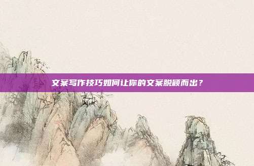 文案写作技巧如何让你的文案脱颖而出?