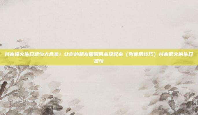 抖音爆火生日短句大合集！让你的朋友圈瞬间高级起来（附使用技巧）抖音很火的生日短句