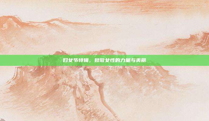 妇女节特辑，致敬女性的力量与美丽