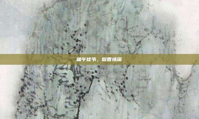 端午佳节,粽香情深