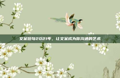 文案短句2021年,让文案成为你沟通的艺术