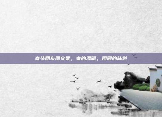 春节朋友圈文案，家的温暖，团圆的味道