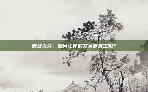 夏日炎炎,如何让你的文案焕发生机?