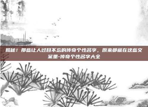 揭秘！那些让人过目不忘的传奇个性名字，原来都藏在这些文案里-传奇个性名字大全