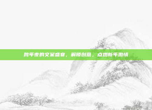 跨年夜的文案盛宴,解锁创意,点燃新年激情