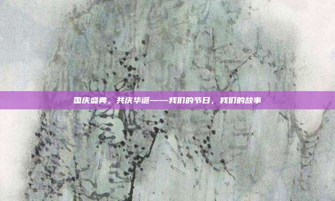 国庆盛典,共庆华诞——我们的节日,我们的故事