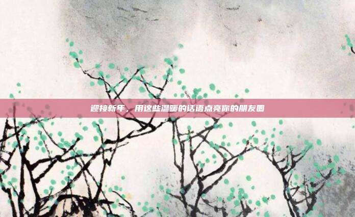 迎接新年,用这些温暖的话语点亮你的朋友圈