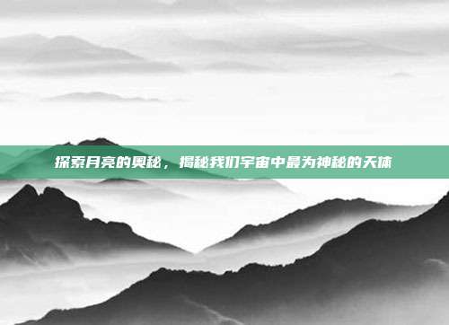 探索月亮的奥秘,揭秘我们宇宙中最为神秘的天体