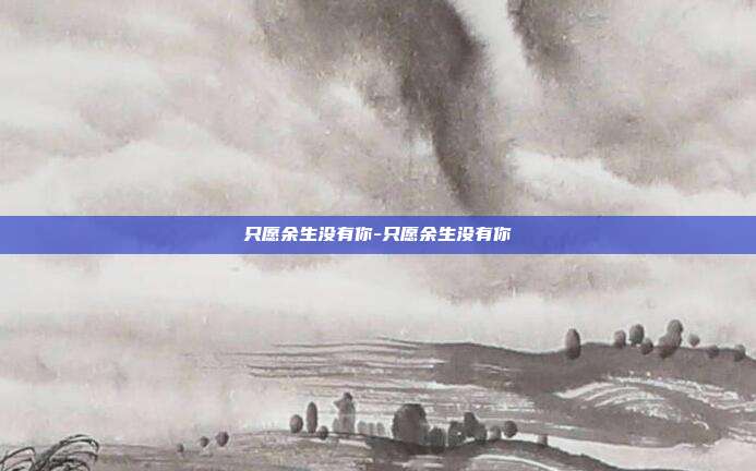 只愿余生没有你-只愿余生没有你