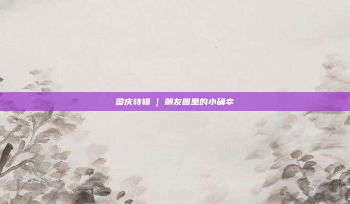 国庆特辑 | 朋友圈里的小确幸