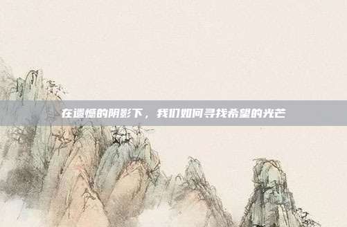 在遗憾的阴影下，我们如何寻找希望的光芒