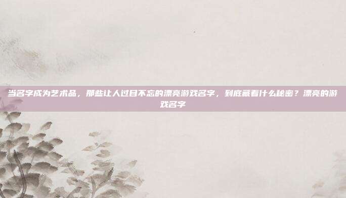 当名字成为艺术品，那些让人过目不忘的漂亮游戏名字，到底藏着什么秘密？漂亮的游戏名字