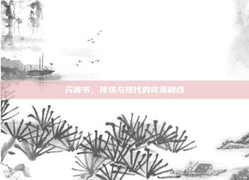 元宵节,传统与现代的完美融合