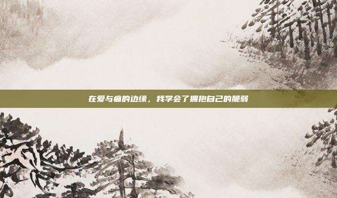 在爱与痛的边缘,我学会了拥抱自己的脆弱