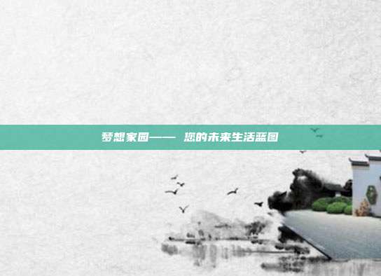 梦想家园—— 您的未来生活蓝图