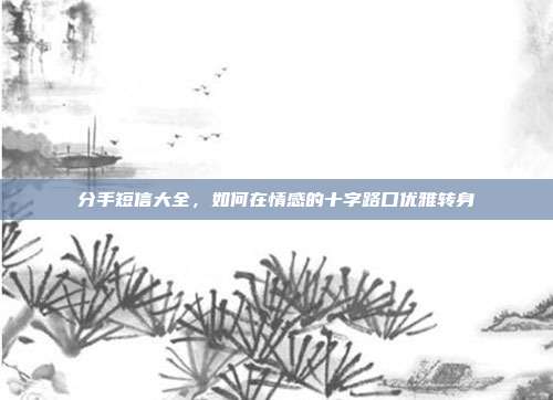 分手短信大全,如何在情感的十字路口优雅转身