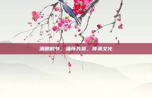 清明时节，缅怀先贤，传承文化