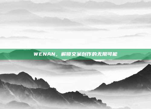WENAN,解锁文案创作的无限可能