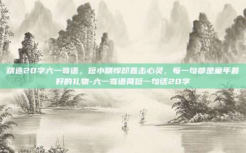 精选20字六一寄语，短小精悍却直击心灵，每一句都是童年最好的礼物-六一寄语简短一句话20字