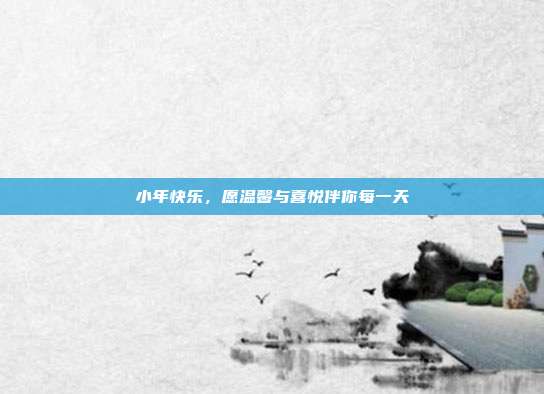 小年快乐,愿温馨与喜悦伴你每一天