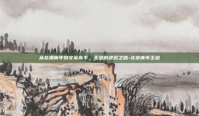 从北漂青年到文案高手，王越的逆袭之路-北京青年王越