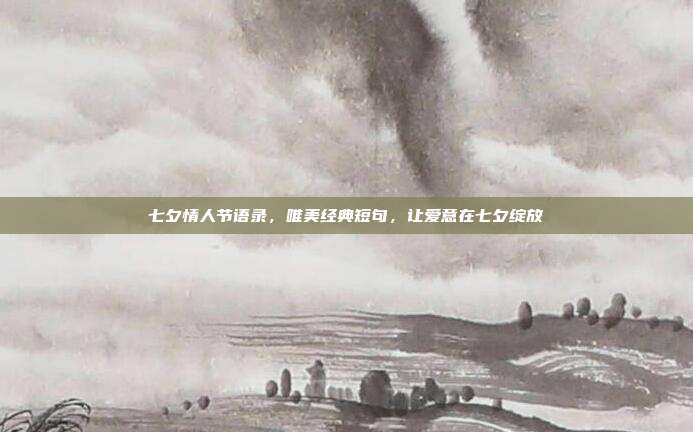 七夕情人节语录,唯美经典短句,让爱意在七夕绽放