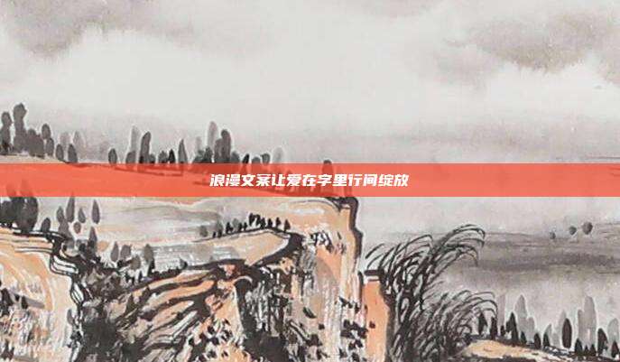 浪漫文案让爱在字里行间绽放