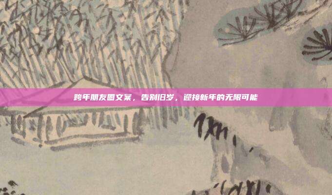 跨年朋友圈文案,告别旧岁,迎接新年的无限可能