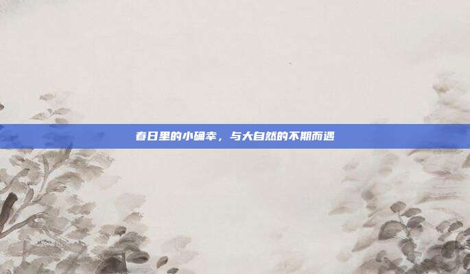 春日里的小确幸，与大自然的不期而遇
