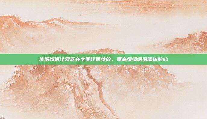 浪漫情话让爱意在字里行间绽放,用高级情话温暖你的心