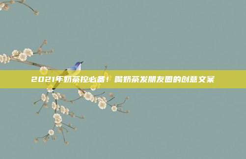 2021年奶茶控必备！喝奶茶发朋友圈的创意文案