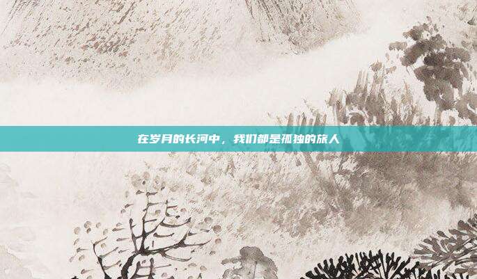 在岁月的长河中,我们都是孤独的旅人