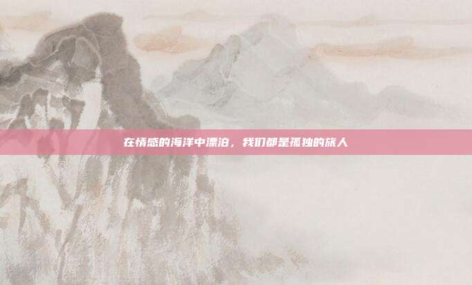 在情感的海洋中漂泊,我们都是孤独的旅人