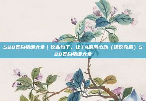520表白情话大全｜这些句子，让TA瞬间心动（建议收藏）520表白情话大全