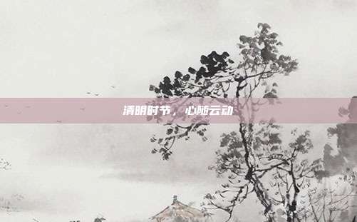 清明时节，心随云动