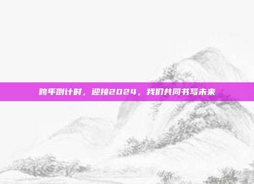 跨年倒计时，迎接2024，我们共同书写未来