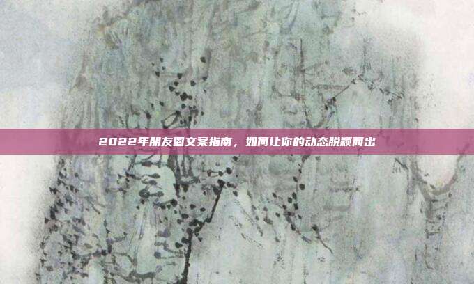 2022年朋友圈文案指南,如何让你的动态脱颖而出