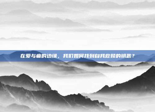 在爱与痛的边缘,我们如何找到自我救赎的钥匙?