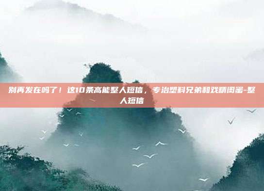 别再发在吗了！这10条高能整人短信，专治塑料兄弟和戏精闺蜜-整人短信