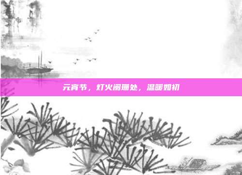 元宵节,灯火阑珊处,温暖如初