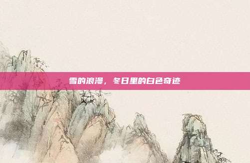 雪的浪漫,冬日里的白色奇迹